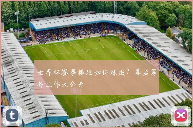 世界杯赛事排场如何炼成?幕后筹备工作大公开