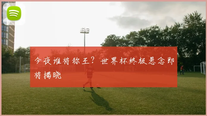 今夜谁将称王?世界杯终极悬念即将揭晓