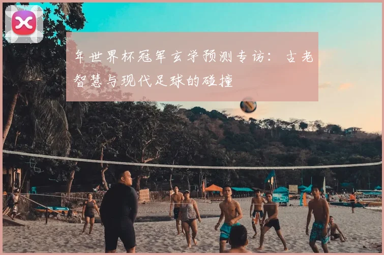 年世界杯冠军玄学预测专访：古老智慧与现代足球的碰撞