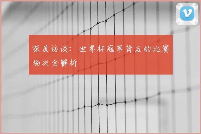 深度访谈：世界杯冠军背后的比赛场次全解析