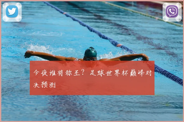 今夜谁将称王?足球世界杯巅峰对决预测