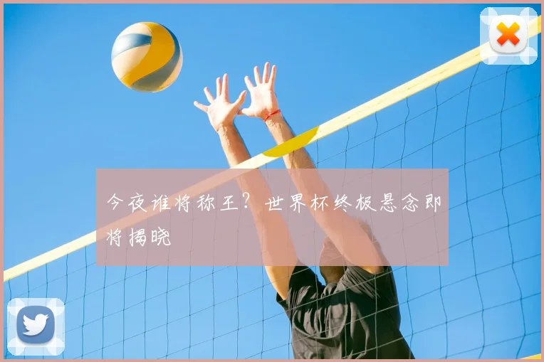 今夜谁将称王?世界杯终极悬念即将揭晓