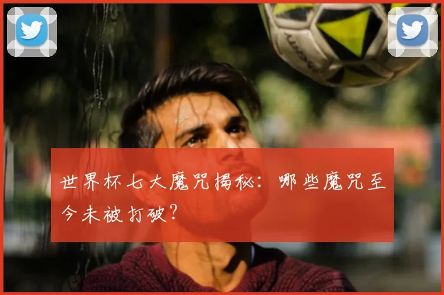 世界杯七大魔咒揭秘：哪些魔咒至今未被打破？