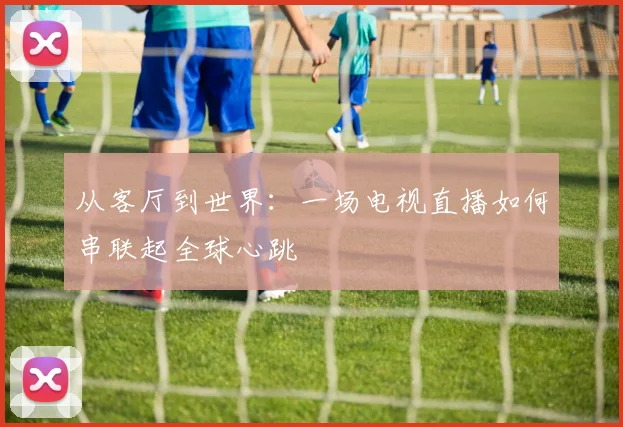 从客厅到世界：一场电视直播如何串联起全球心跳