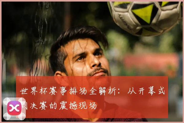 世界杯赛事排场全解析：从开幕式到决赛的震撼现场