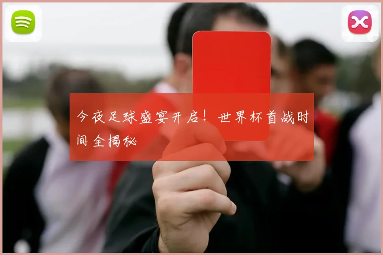 今夜足球盛宴开启!世界杯首战时间全揭秘