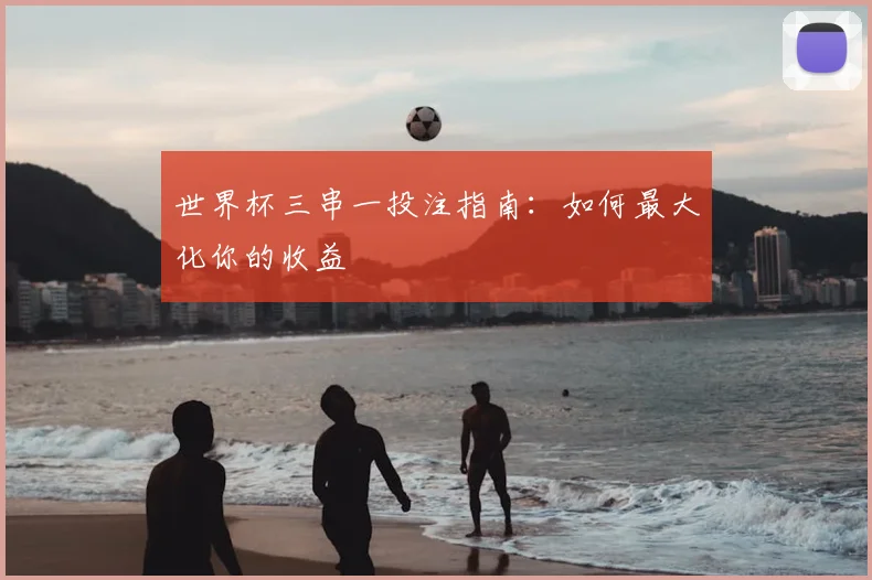 世界杯三串一投注指南：如何最大化你的收益