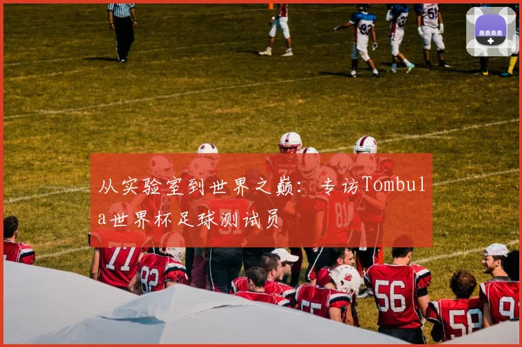 从实验室到世界之巅：专访Tombula世界杯足球测试员