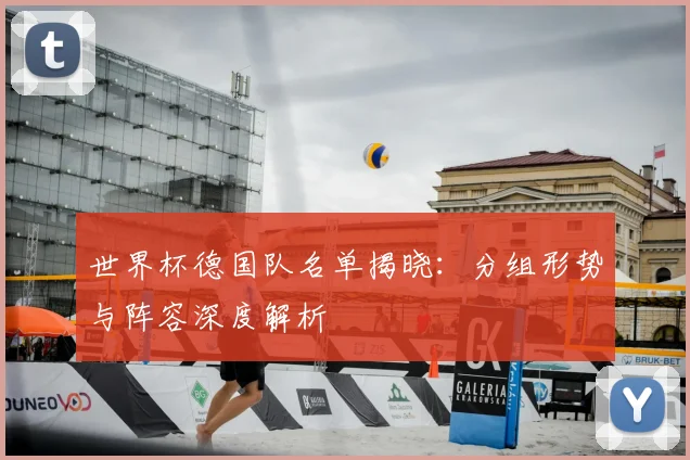 世界杯德国队名单揭晓:分组形势与阵容深度解析