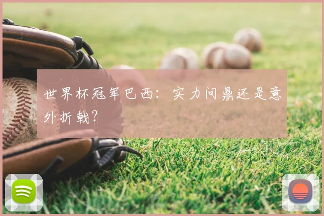 世界杯冠军巴西:实力问鼎还是意外折戟?