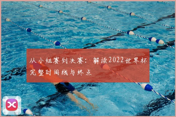 从小组赛到决赛：解读2022世界杯完整时间线与终点