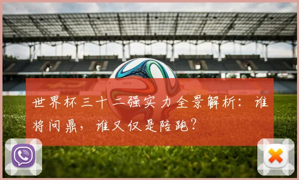 世界杯三十二强实力全景解析：谁将问鼎，谁又仅是陪跑？