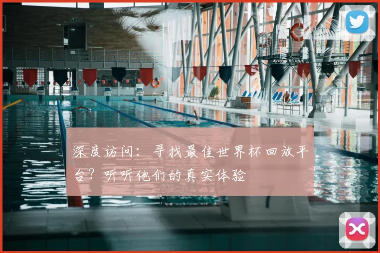 深度访问：寻找最佳世界杯回放平台？听听他们的真实体验