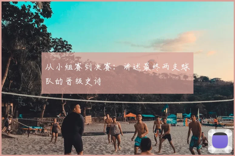 从小组赛到决赛:讲述最终两支球队的晋级史诗