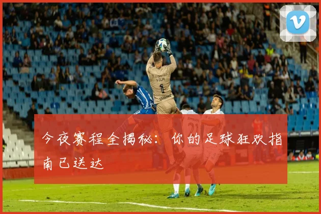 今夜赛程全揭秘:你的足球狂欢指南已送达