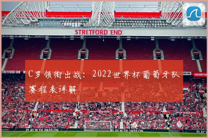 C罗领衔出战:2022世界杯葡萄牙队赛程表详解