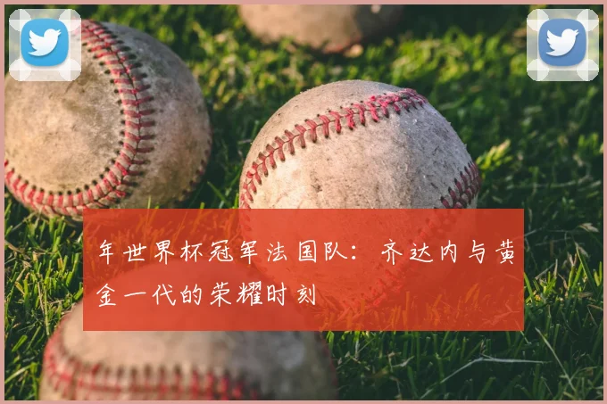 年世界杯冠军法国队：齐达内与黄金一代的荣耀时刻