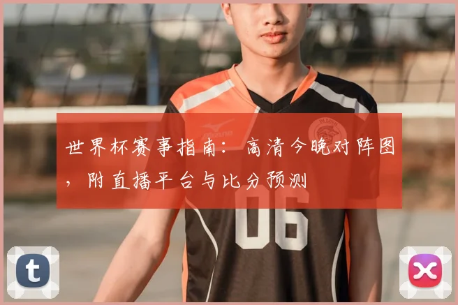世界杯赛事指南:高清今晚对阵图,附直播平台与比分预测