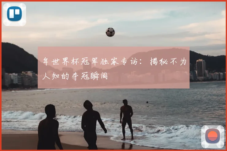 年世界杯冠军独家专访：揭秘不为人知的夺冠瞬间