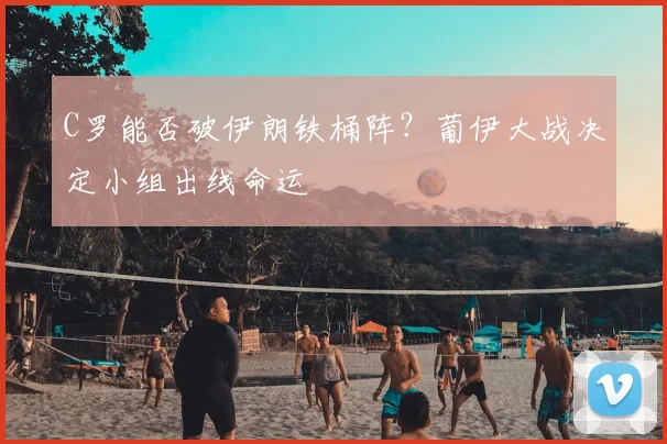 C罗能否破伊朗铁桶阵?葡伊大战决定小组出线命运