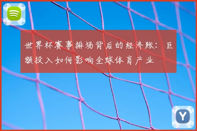 世界杯赛事排场背后的经济账:巨额投入如何影响全球体育产业
