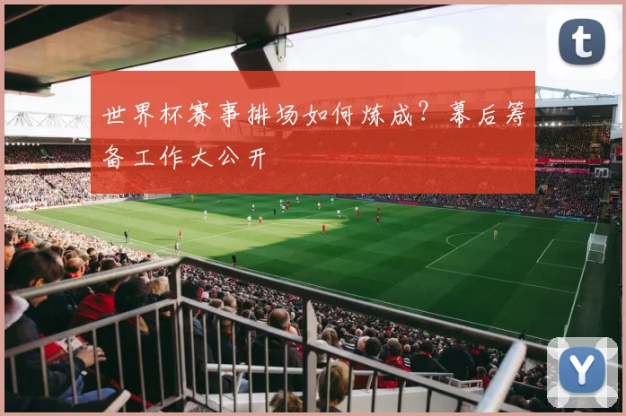 世界杯赛事排场如何炼成？幕后筹备工作大公开