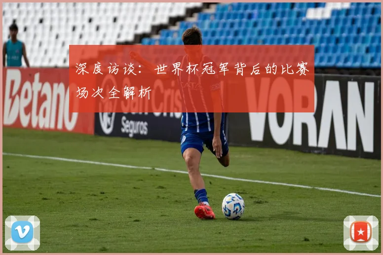 深度访谈：世界杯冠军背后的比赛场次全解析