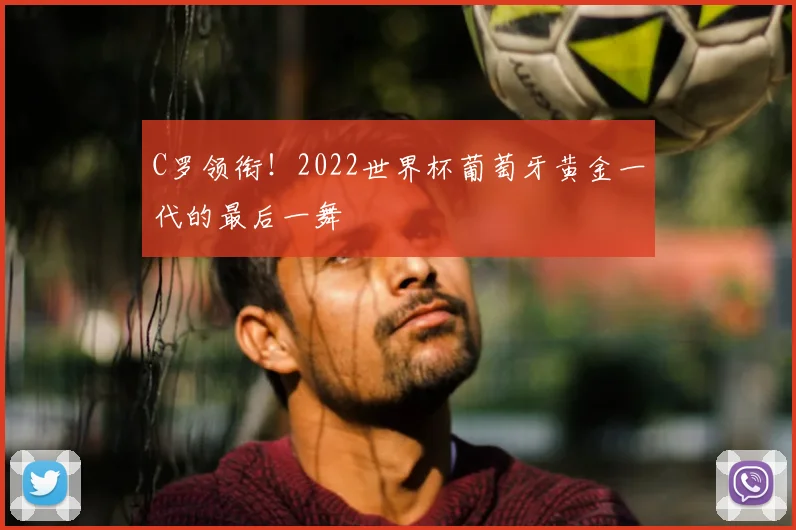 C罗领衔!2022世界杯葡萄牙黄金一代的最后一舞
