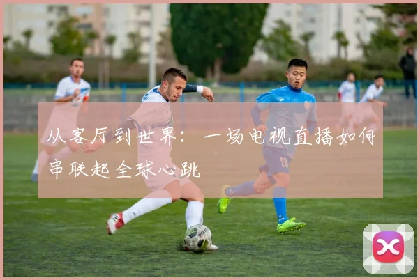 从客厅到世界：一场电视直播如何串联起全球心跳