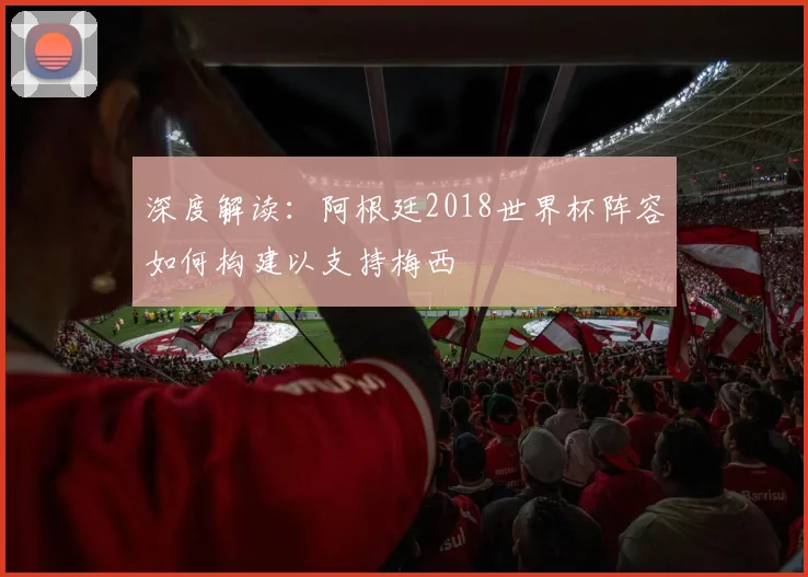 深度解读：阿根廷2018世界杯阵容如何构建以支持梅西