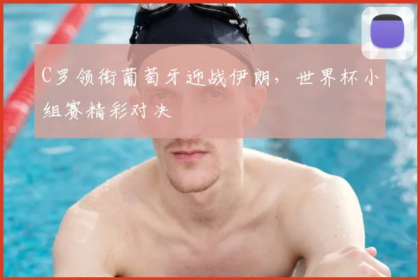C罗领衔葡萄牙迎战伊朗,世界杯小组赛精彩对决