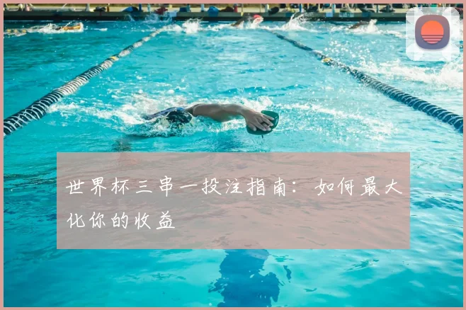 世界杯三串一投注指南：如何最大化你的收益