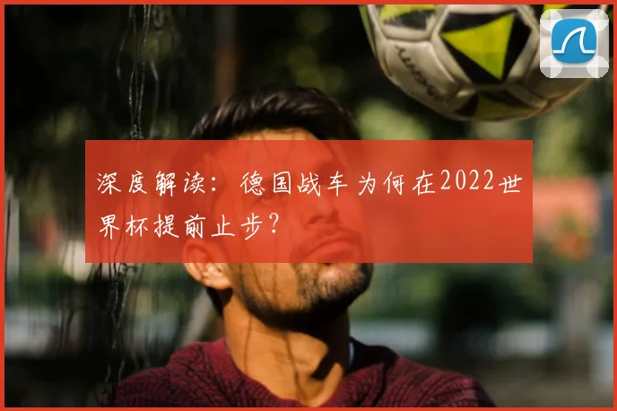 深度解读：德国战车为何在2022世界杯提前止步？