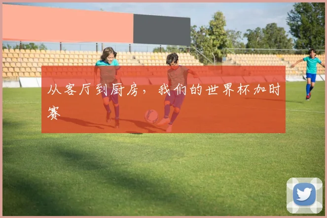 从客厅到厨房，我们的世界杯加时赛