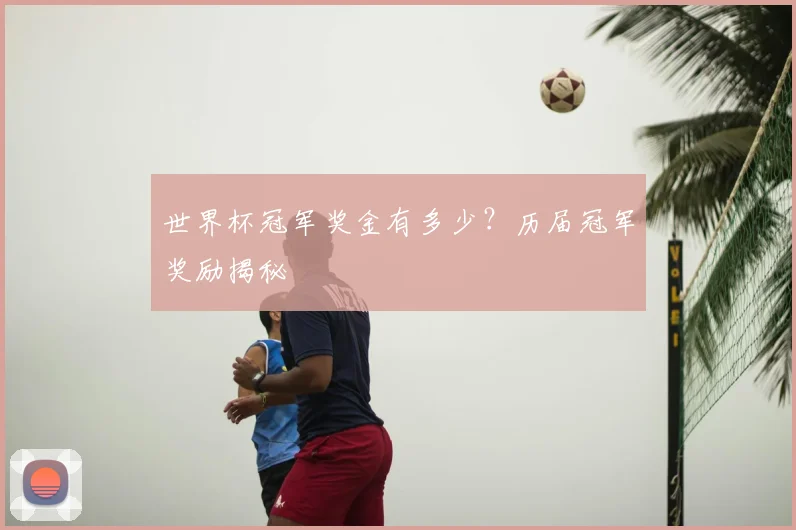 世界杯冠军奖金有多少?历届冠军奖励揭秘