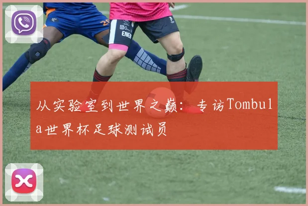 从实验室到世界之巅：专访Tombula世界杯足球测试员