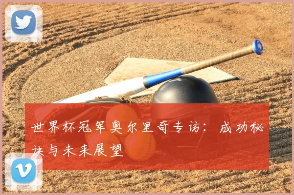 世界杯冠军奥尔里奇专访:成功秘诀与未来展望