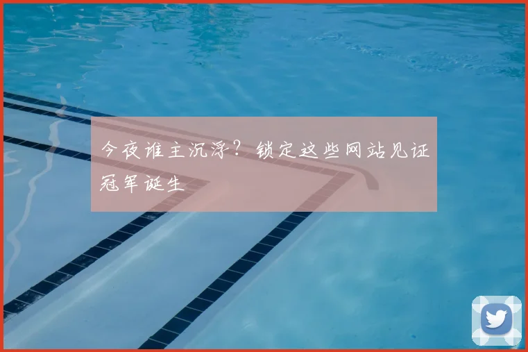 今夜谁主沉浮？锁定这些网站见证冠军诞生