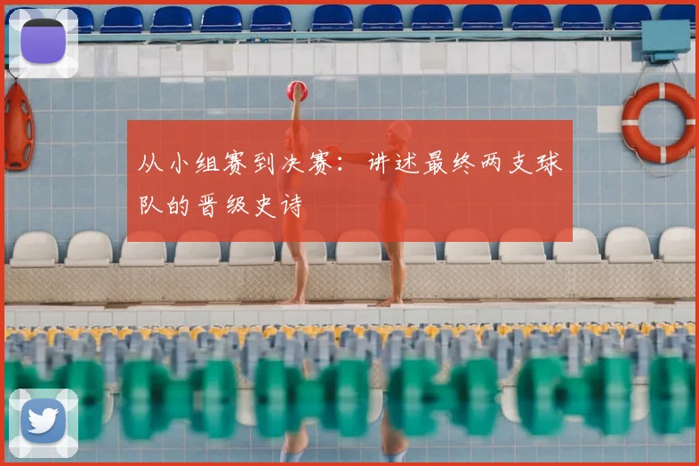 从小组赛到决赛:讲述最终两支球队的晋级史诗