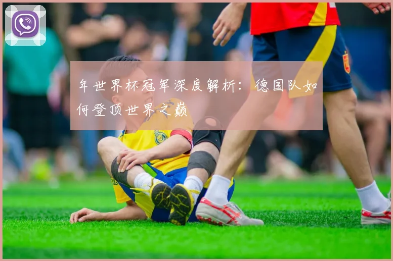 年世界杯冠军深度解析：德国队如何登顶世界之巅